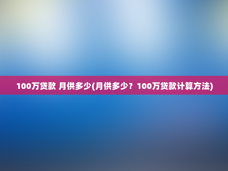 100万贷款 月供多少(月供多少？100万贷款计算方法)