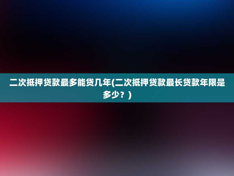 二次抵押贷款最多能贷几年(二次抵押贷款最长贷款年限是多少？)