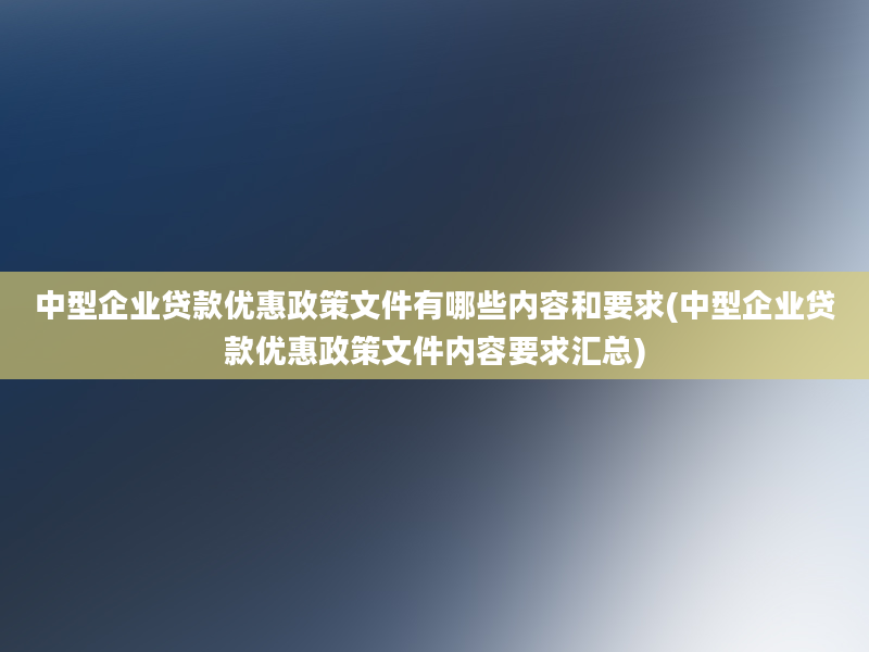 中型企业贷款优惠政策文件有哪些内容和要求(中型企业贷款优惠政策文件内容要求汇总)