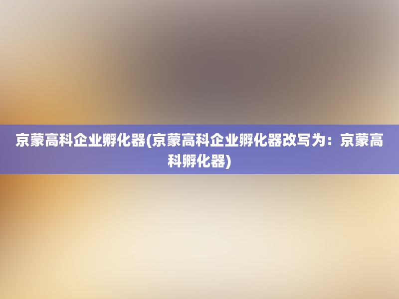 京蒙高科企业孵化器(京蒙高科企业孵化器改写为：京蒙高科孵化器)