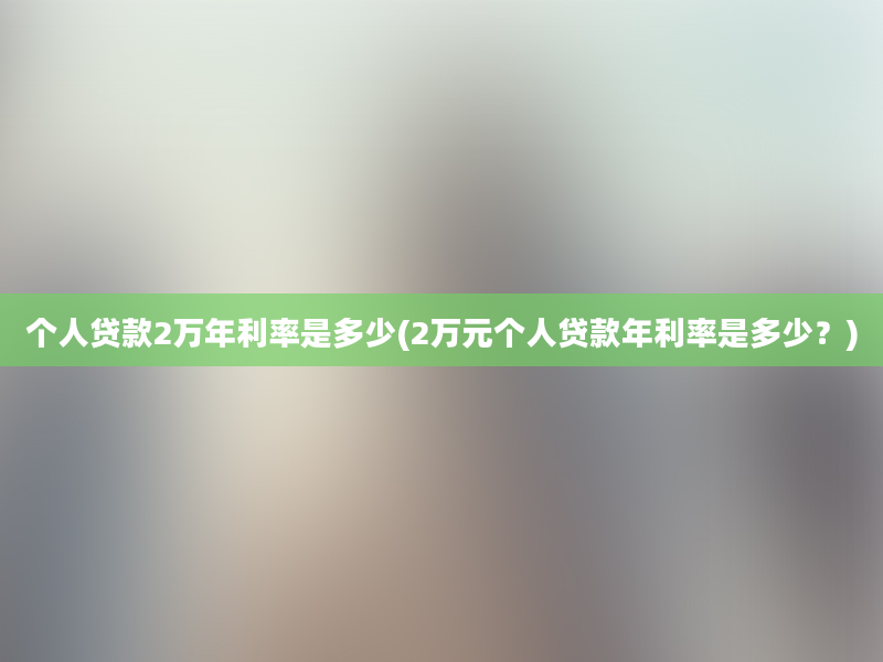 个人贷款2万年利率是多少(2万元个人贷款年利率是多少？)