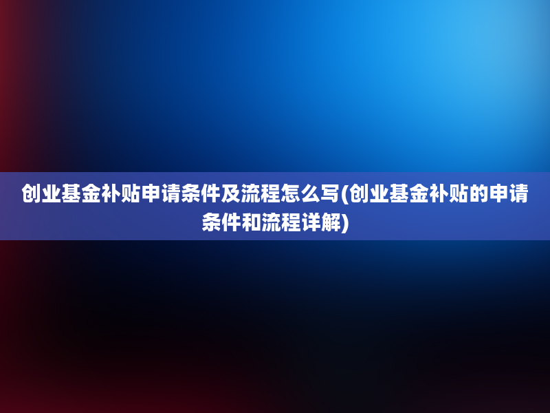 创业基金补贴申请条件及流程怎么写(创业基金补贴的申请条件和流程详解)