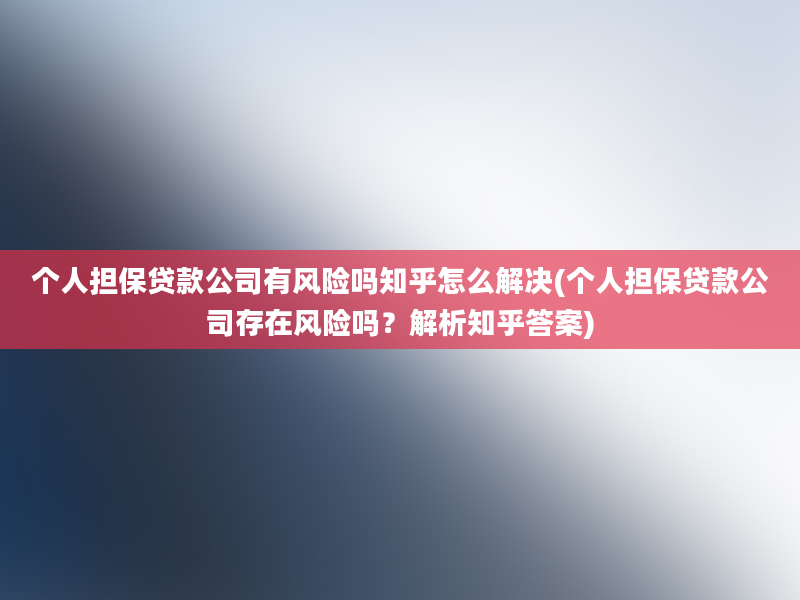 个人担保贷款公司有风险吗知乎怎么解决(个人担保贷款公司存在风险吗？解析知乎答案)