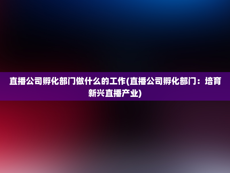 直播公司孵化部门做什么的工作(直播公司孵化部门：培育新兴直播产业)