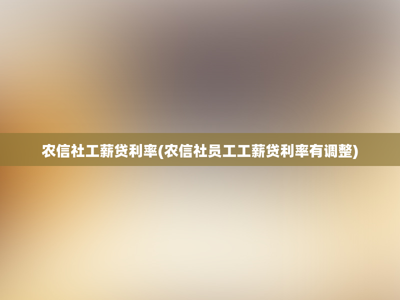 农信社工薪贷利率(农信社员工工薪贷利率有调整)