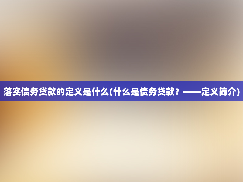 落实债务贷款的定义是什么(什么是债务贷款？——定义简介)