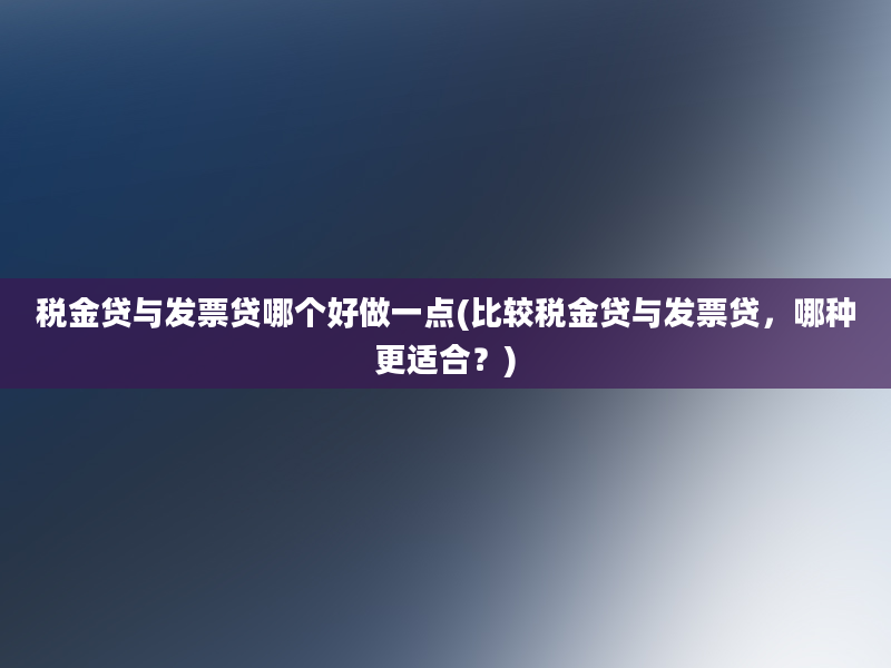 税金贷与发票贷哪个好做一点(比较税金贷与发票贷，哪种更适合？)