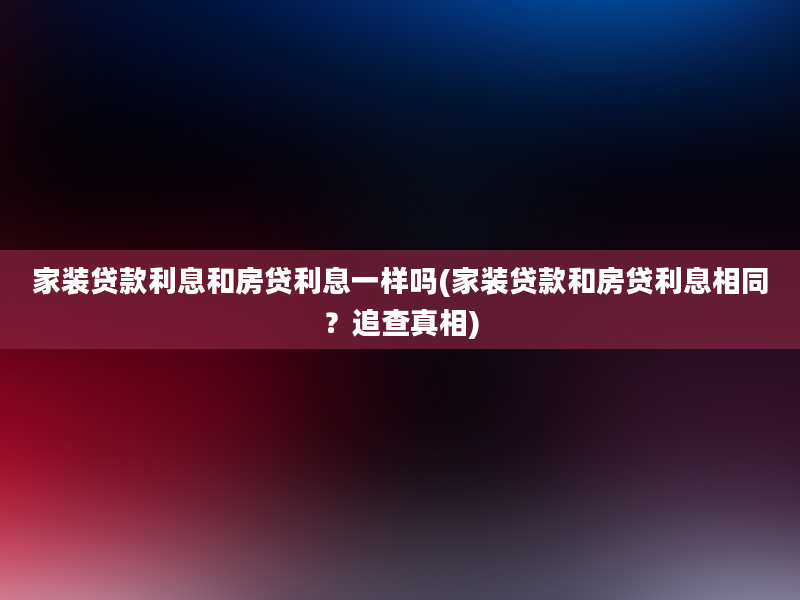 家装贷款利息和房贷利息一样吗(家装贷款和房贷利息相同？追查真相)