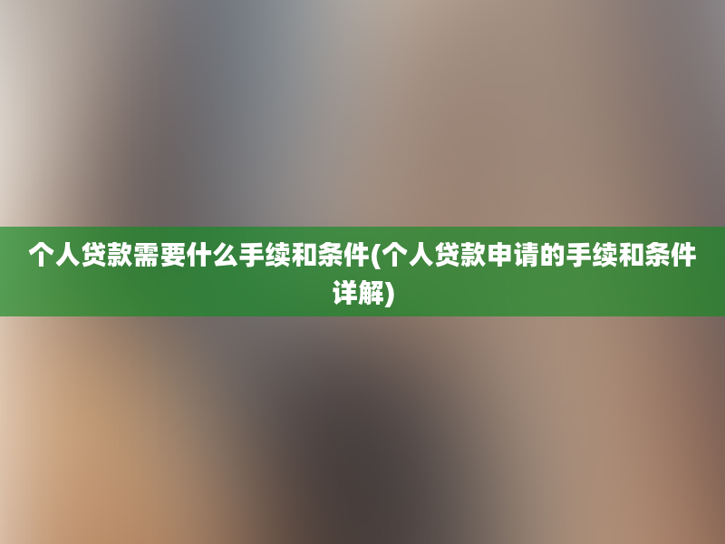 个人贷款需要什么手续和条件(个人贷款申请的手续和条件详解)