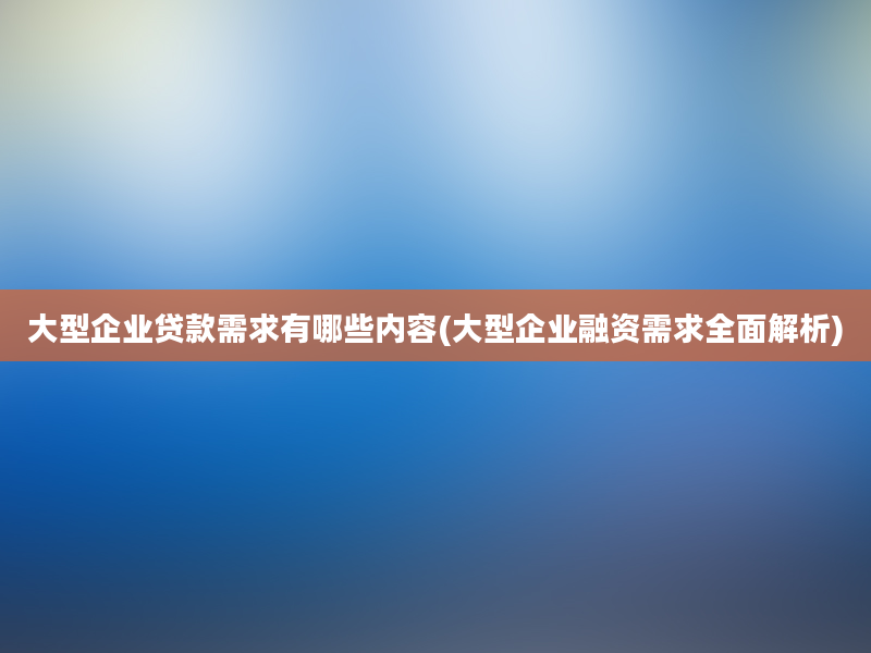 大型企业贷款需求有哪些内容(大型企业融资需求全面解析)