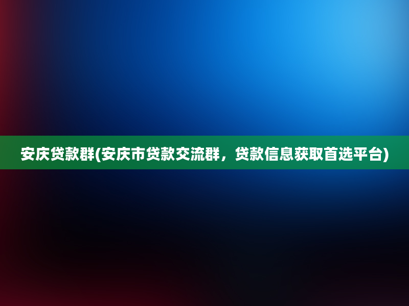 安庆贷款群(安庆市贷款交流群，贷款信息获取首选平台)