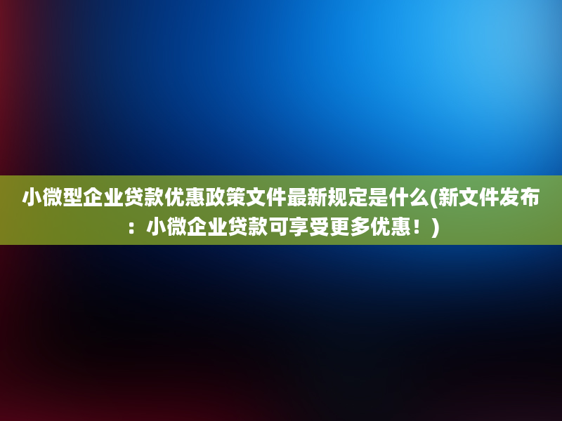 小微型企业贷款优惠政策文件最新规定是什么(新文件发布：小微企业贷款可享受更多优惠！)