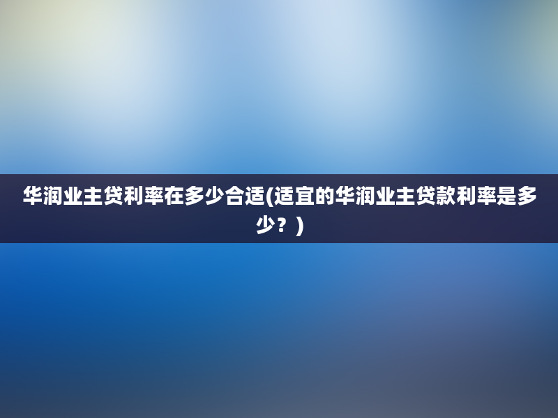 华润业主贷利率在多少合适(适宜的华润业主贷款利率是多少？)