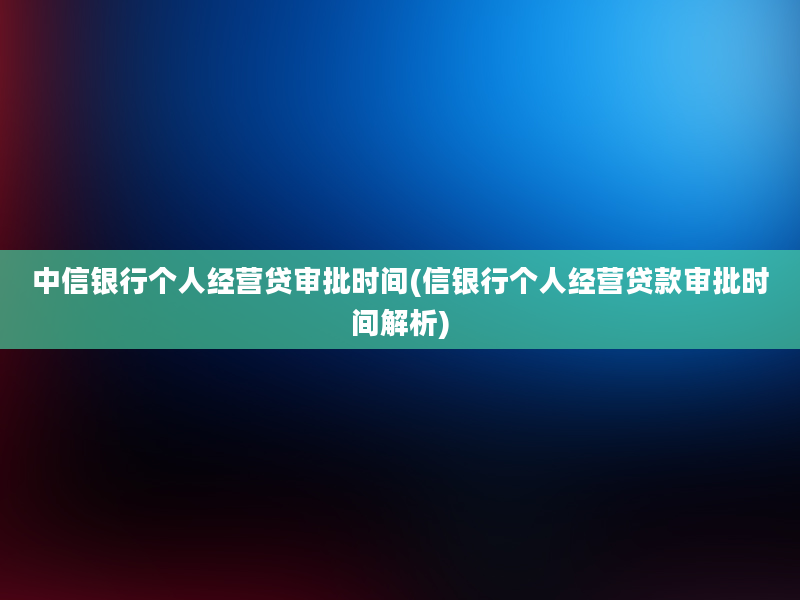 中信银行个人经营贷审批时间(信银行个人经营贷款审批时间解析)