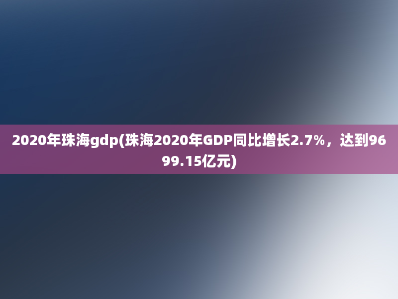 2020年珠海gdp(珠海2020年GDP同比增长2.7%，达到9699.15亿元)