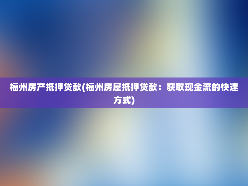 福州房产抵押贷款(福州房屋抵押贷款：获取现金流的快速方式)