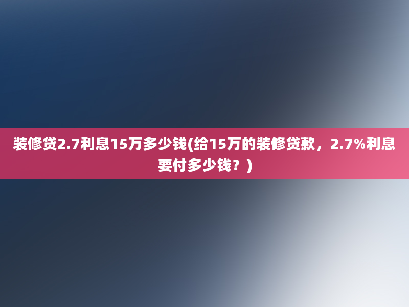 装修贷2.7利息15万多少钱(给15万的装修贷款，2.7%利息要付多少钱？)