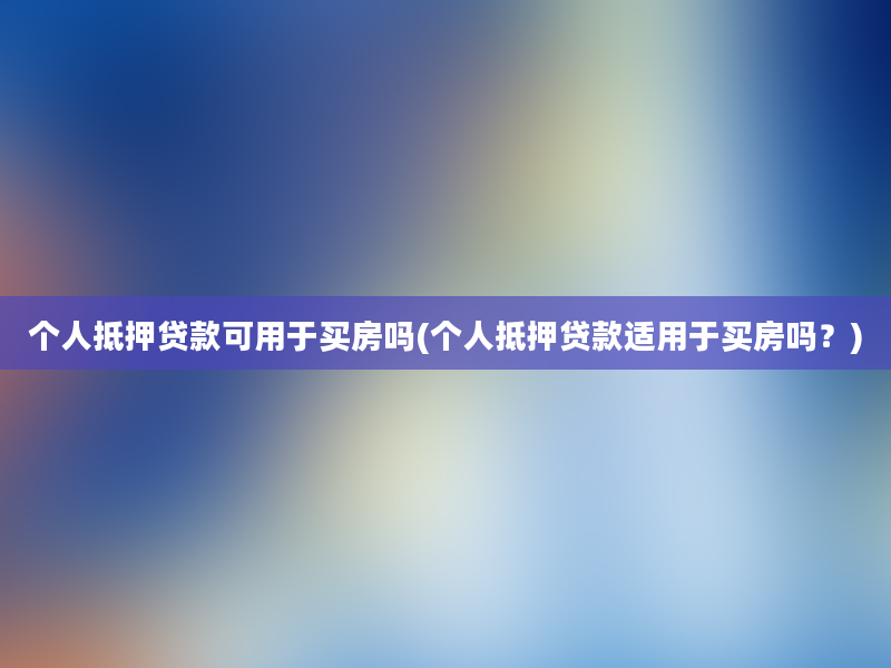 个人抵押贷款可用于买房吗(个人抵押贷款适用于买房吗？)