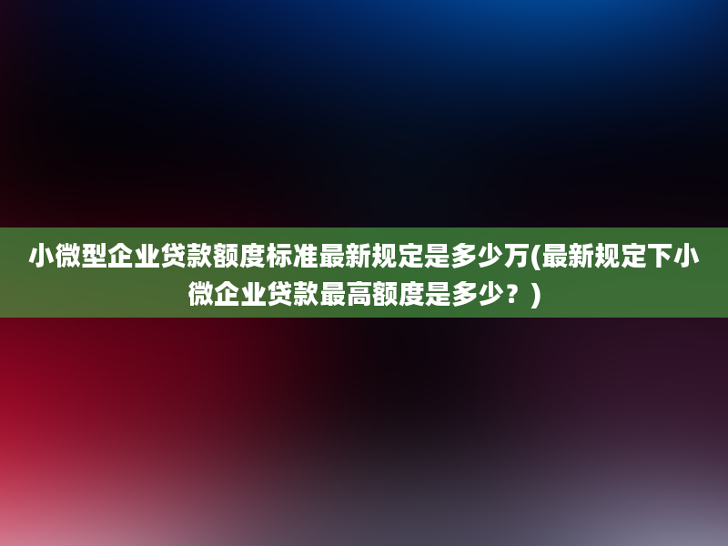 小微型企业贷款额度标准最新规定是多少万(最新规定下小微企业贷款最高额度是多少？)