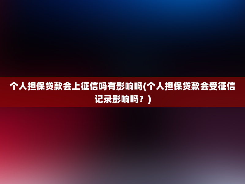 个人担保贷款会上征信吗有影响吗(个人担保贷款会受征信记录影响吗？)