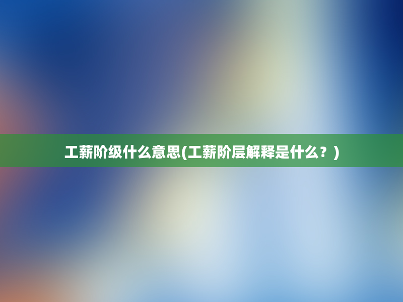 工薪阶级什么意思(工薪阶层解释是什么？)