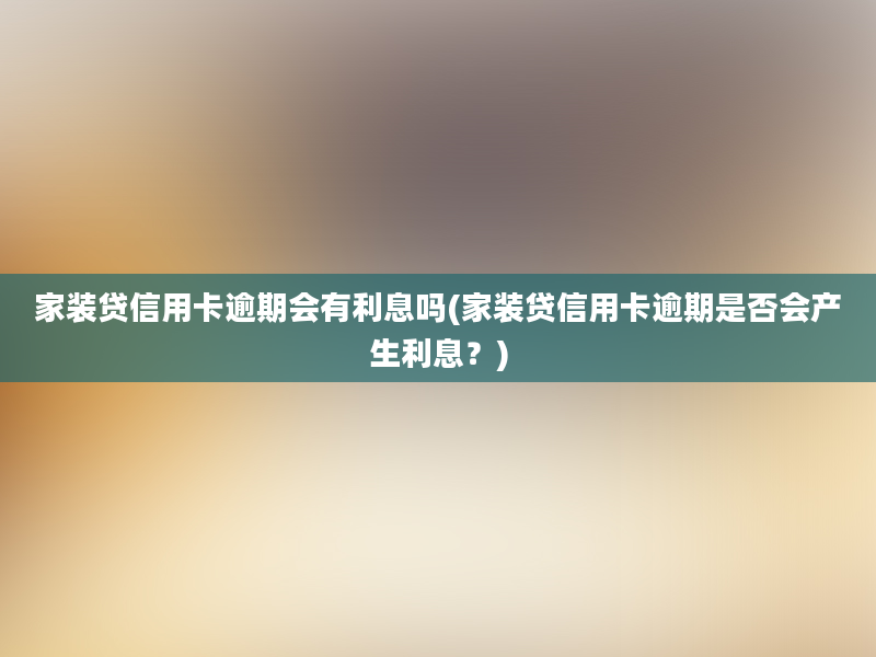 家装贷信用卡逾期会有利息吗(家装贷信用卡逾期是否会产生利息？)