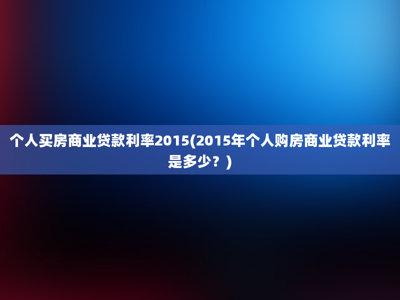 个人买房商业贷款利率2015(2015年个人购房商业贷款利率是多少？)