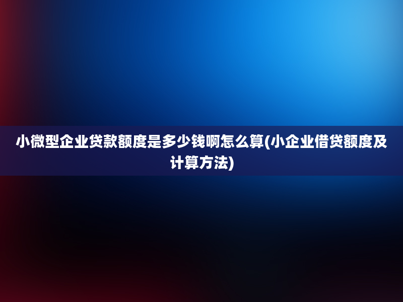 小微型企业贷款额度是多少钱啊怎么算(小企业借贷额度及计算方法)