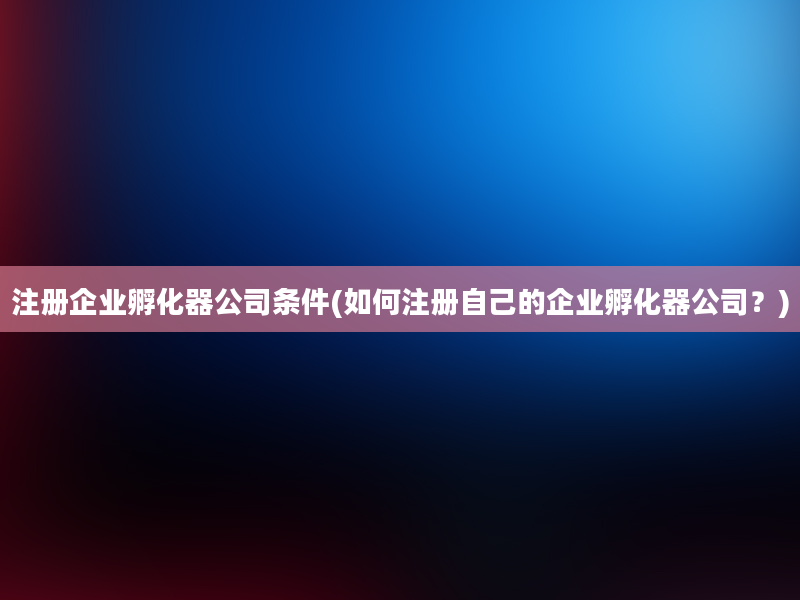 注册企业孵化器公司条件(如何注册自己的企业孵化器公司？)