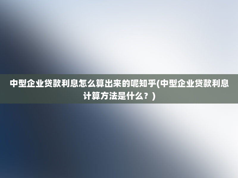 中型企业贷款利息怎么算出来的呢知乎(中型企业贷款利息计算方法是什么？)