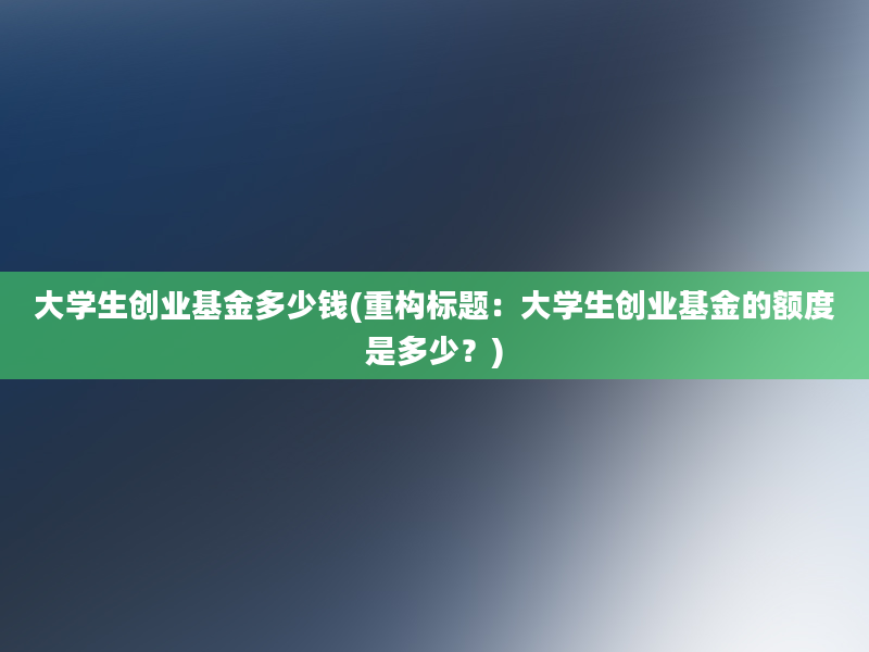 大学生创业基金多少钱(重构标题：大学生创业基金的额度是多少？)