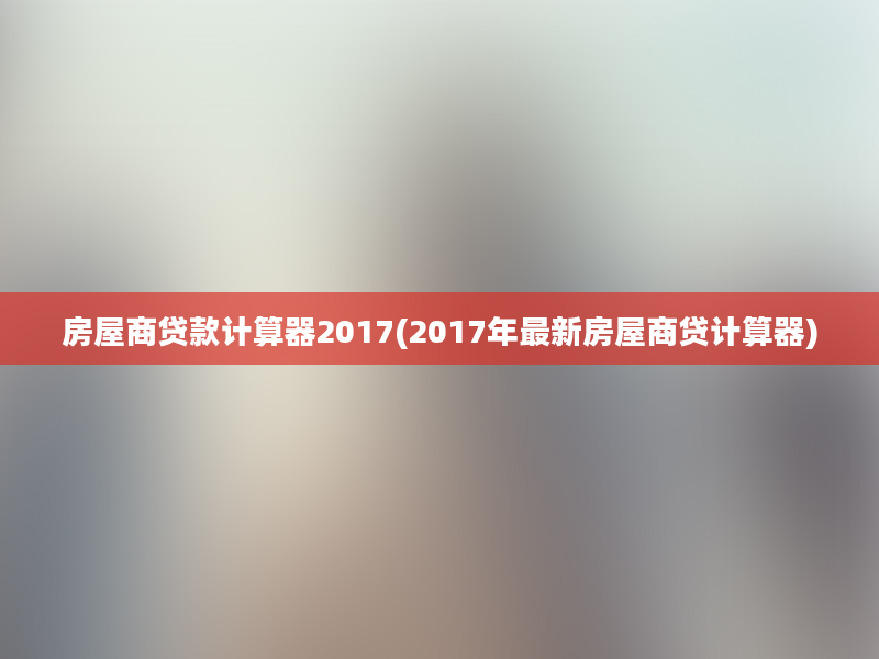 房屋商贷款计算器2017(2017年最新房屋商贷计算器)