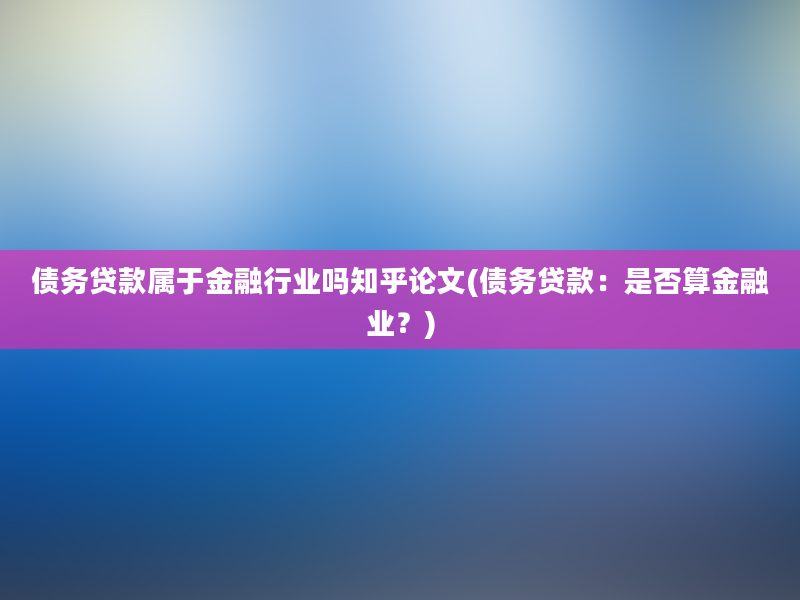 债务贷款属于金融行业吗知乎论文(债务贷款：是否算金融业？)