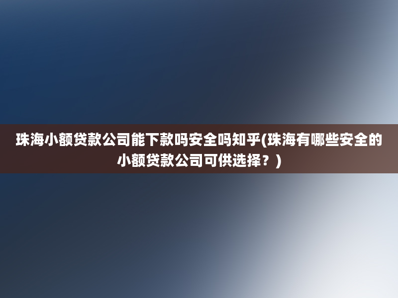 珠海小额贷款公司能下款吗安全吗知乎(珠海有哪些安全的小额贷款公司可供选择？)