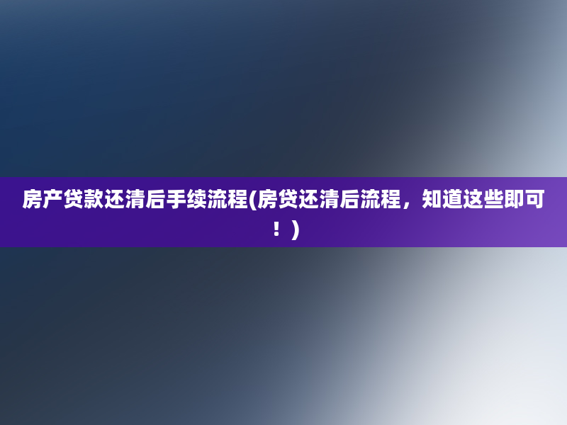 房产贷款还清后手续流程(房贷还清后流程，知道这些即可！)