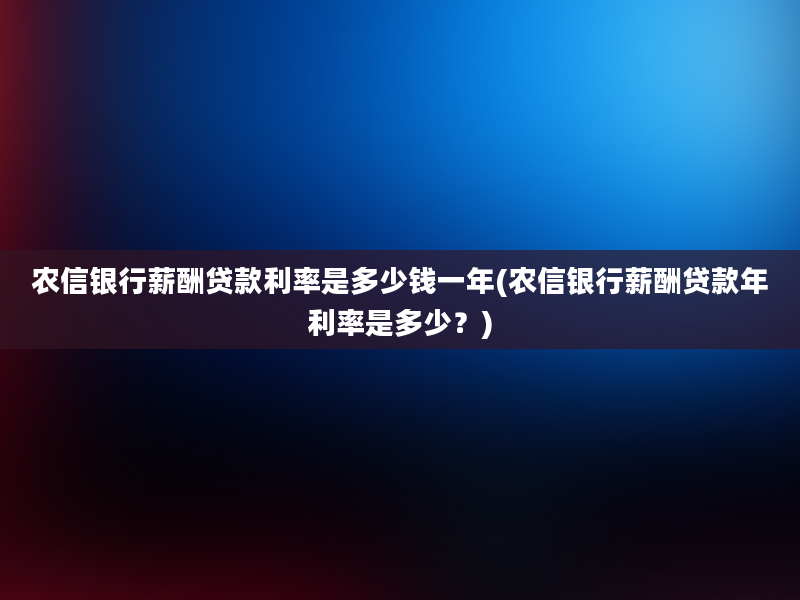 农信银行薪酬贷款利率是多少钱一年(农信银行薪酬贷款年利率是多少？)