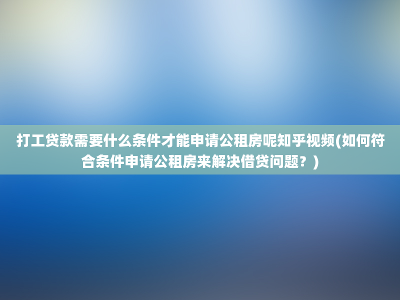 打工贷款需要什么条件才能申请公租房呢知乎视频(如何符合条件申请公租房来解决借贷问题？)