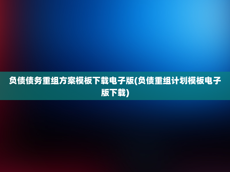 负债债务重组方案模板下载电子版(负债重组计划模板电子版下载)