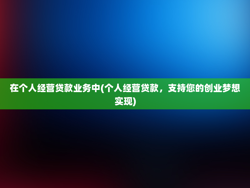 在个人经营贷款业务中(个人经营贷款，支持您的创业梦想实现)