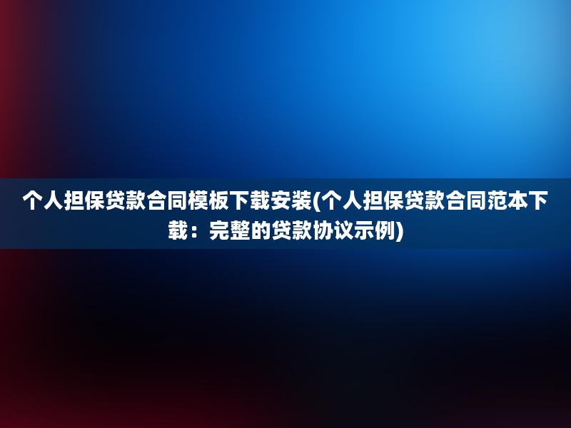 个人担保贷款合同模板下载安装(个人担保贷款合同范本下载：完整的贷款协议示例)