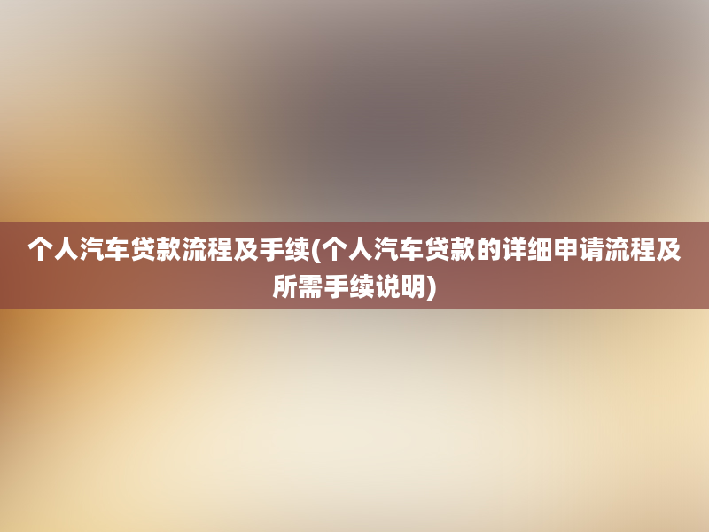 个人汽车贷款流程及手续(个人汽车贷款的详细申请流程及所需手续说明)