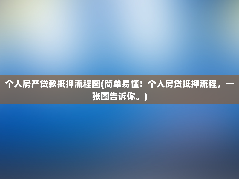 个人房产贷款抵押流程图(简单易懂！个人房贷抵押流程，一张图告诉你。)