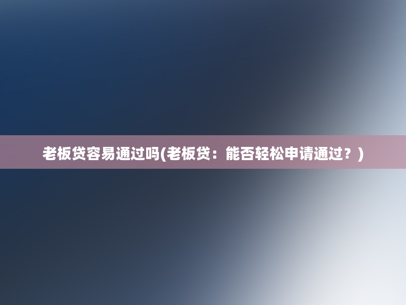 老板贷容易通过吗(老板贷：能否轻松申请通过？)