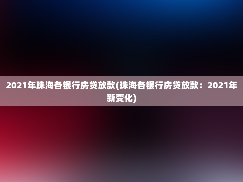 2021年珠海各银行房贷放款(珠海各银行房贷放款：2021年新变化)