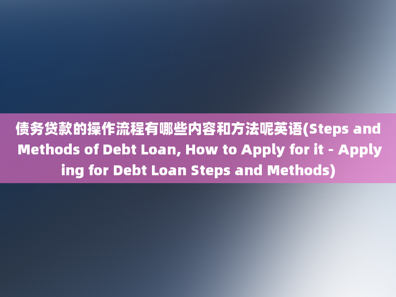 债务贷款的操作流程有哪些内容和方法呢英语(Steps and Methods of Debt Loan, How to Apply for it - Applying for Debt Loan Steps and Methods)