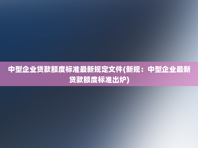 中型企业贷款额度标准最新规定文件(新规：中型企业最新贷款额度标准出炉)