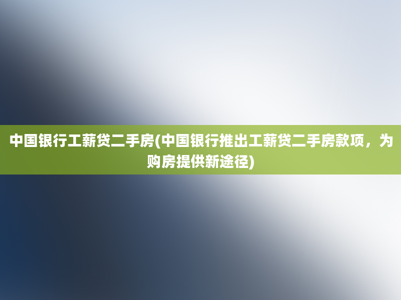 中国银行工薪贷二手房(中国银行推出工薪贷二手房款项，为购房提供新途径)