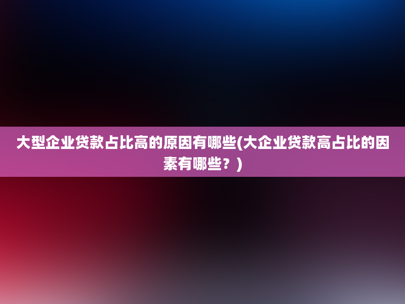 大型企业贷款占比高的原因有哪些(大企业贷款高占比的因素有哪些？)