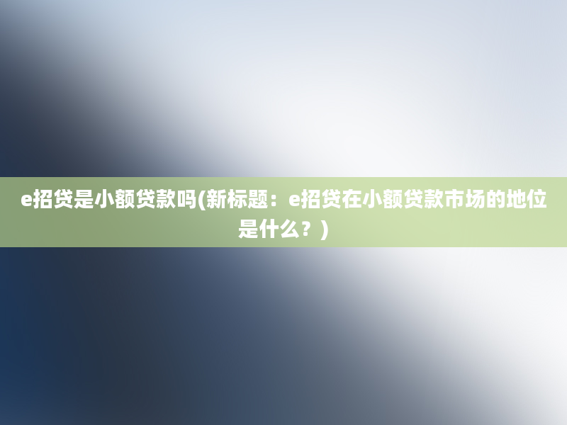 e招贷是小额贷款吗(新标题：e招贷在小额贷款市场的地位是什么？)