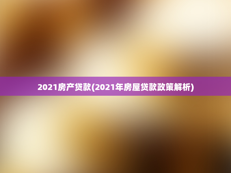 2021房产贷款(2021年房屋贷款政策解析)